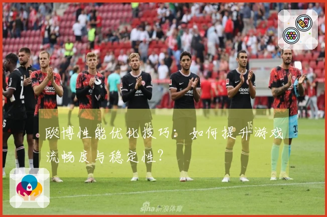 欧博性能优化技巧：如何提升游戏流畅度与稳定性？